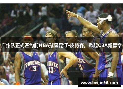 广州队正式签约前NBA球星昆汀-皮特森，掀起CBA新篇章